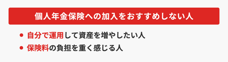 <個人年金保険への加入をおすすめしない人>・自分で運用して資産を増やしたい人・保険料の負担を重く感じる人