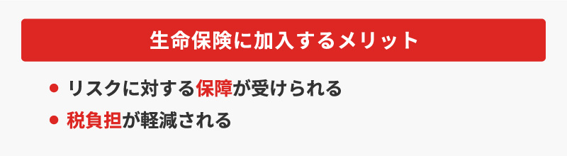 <生命保険に加入するメリット>・リスクに対する保障が受けられる・税負担が軽減される