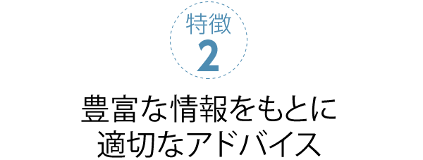 特徴2 豊富な情報をもとに適切なアドバイス