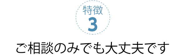 特徴3 ご相談のみでも大丈夫です