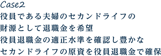 Case2 役員である夫婦のセカンドライフの財源として退職金を希望 役員退職金の適正水準を確認し豊かなセカンドライフの原資を役員退職金で確保