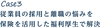 Case3 従業員の採用と離職の悩みを保険を活用した福利厚生で解決