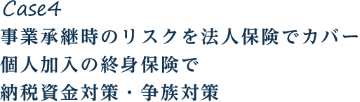 Case4 事業承継時のリスクを法人保険でカバー 個人加入の終身保険で納税資金対策・争族対策