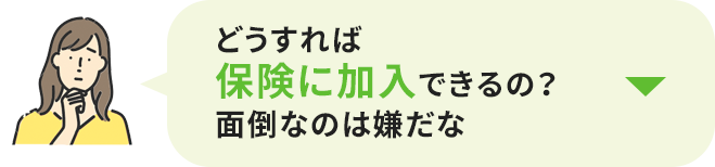 どうすれば保険に加入できるの？面倒なのは嫌だな