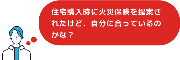 住宅購入時に火災保険を提案されたけど、自分に合っているのかな？