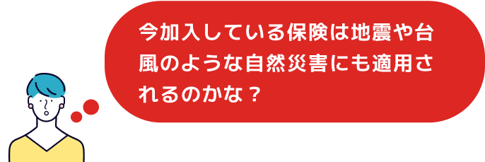 今加入している保険は地震や台風のような自然災害にも適用されるのかな？