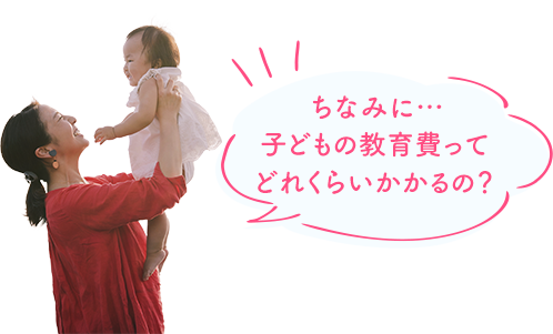 ちなみに… 子どもの教育費ってどれくらいかかるの？