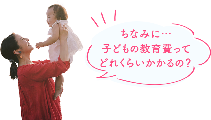 ちなみに… 子どもの教育費ってどれくらいかかるの？